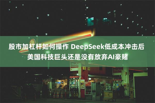 股市加杠杆如何操作 DeepSeek低成本冲击后 美国科技巨头还是没有放弃AI豪赌