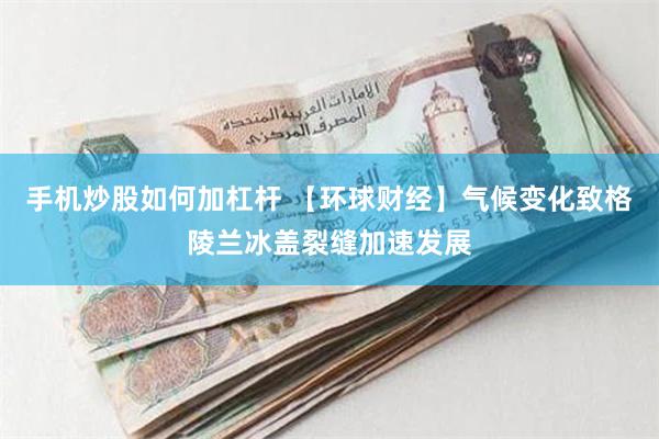 手机炒股如何加杠杆 【环球财经】气候变化致格陵兰冰盖裂缝加速发展