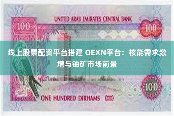 线上股票配资平台搭建 OEXN平台：核能需求激增与铀矿市场前景