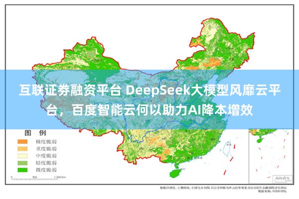 互联证劵融资平台 DeepSeek大模型风靡云平台，百度智能云何以助力AI降本增效