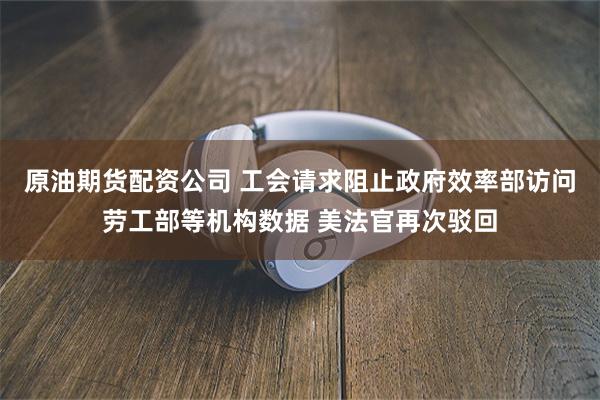 原油期货配资公司 工会请求阻止政府效率部访问劳工部等机构数据 美法官再次驳回