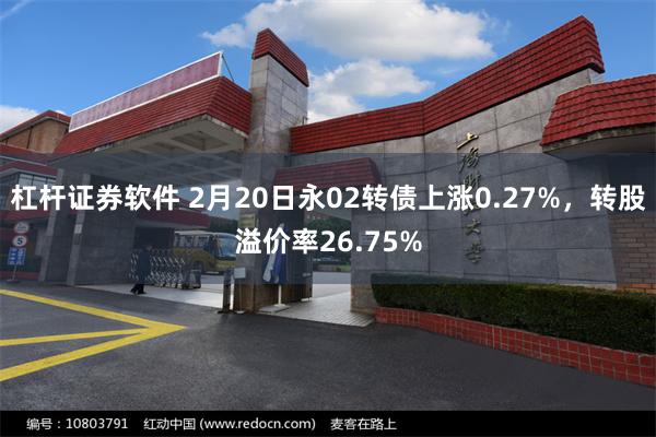 杠杆证券软件 2月20日永02转债上涨0.27%，转股溢价率26.75%