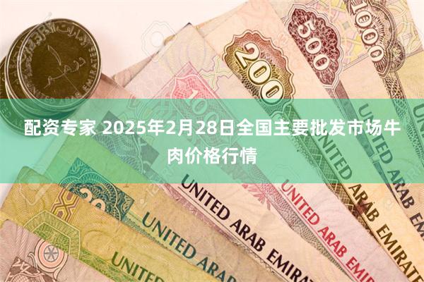 配资专家 2025年2月28日全国主要批发市场牛肉价格行情