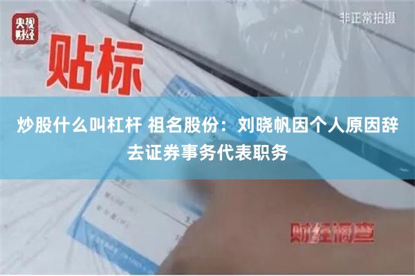 炒股什么叫杠杆 祖名股份：刘晓帆因个人原因辞去证券事务代表职务