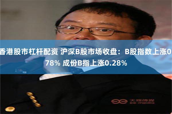 香港股市杠杆配资 沪深B股市场收盘：B股指数上涨0.78% 成份B指上涨0.28%