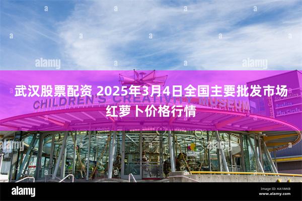 武汉股票配资 2025年3月4日全国主要批发市场红萝卜价格行情