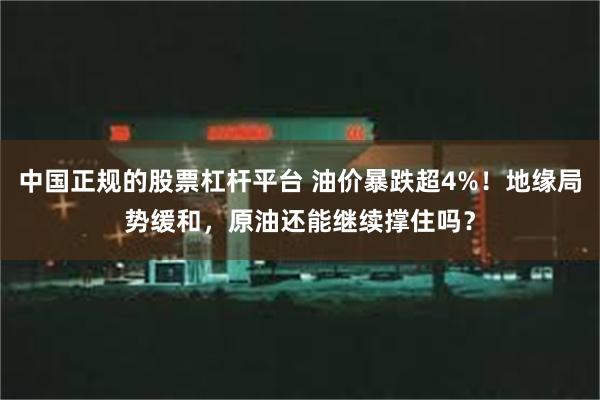 中国正规的股票杠杆平台 油价暴跌超4%！地缘局势缓和，原油还能继续撑住吗？