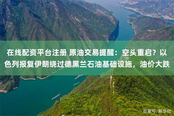 在线配资平台注册 原油交易提醒：空头重启？以色列报复伊朗绕过德黑兰石油基础设施，油价大跌