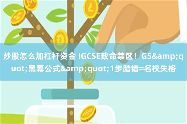 炒股怎么加杠杆资金 IGCSE致命禁区！G5&quot;黑幕公式&quot;1步踏错=名校失格